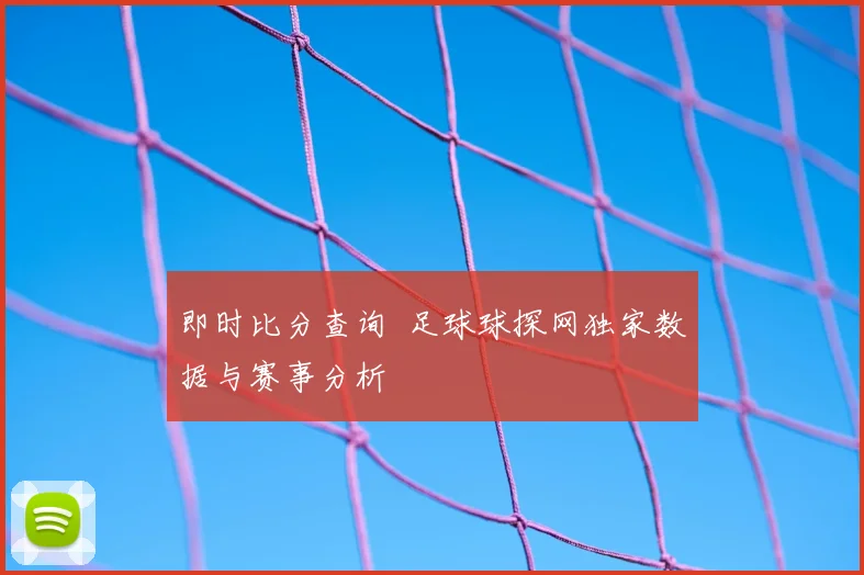 即时比分查询 足球球探网独家数据与赛事分析