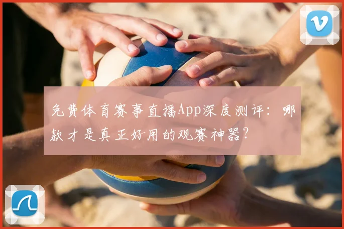 免费体育赛事直播App深度测评：哪款才是真正好用的观赛神器？