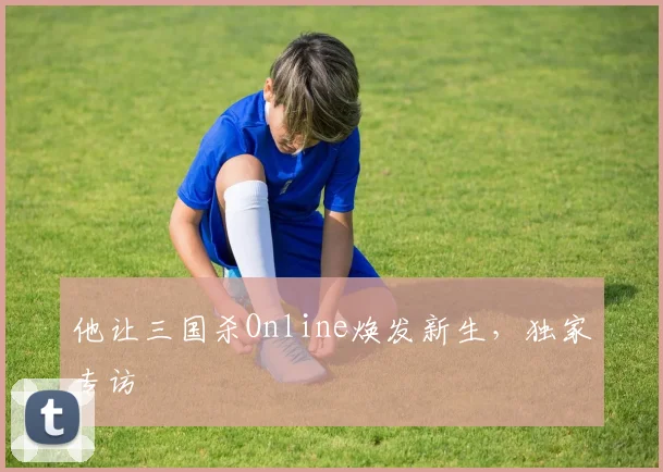他让三国杀Online焕发新生，独家专访