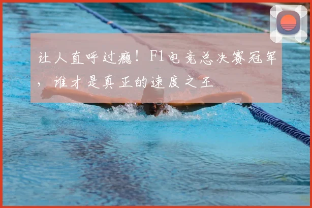 让人直呼过瘾！F1电竞总决赛冠军，谁才是真正的速度之王