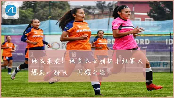 韩流来袭！韩国队亚洲杯小组赛大爆发，孙兴慜闪耀全场！
