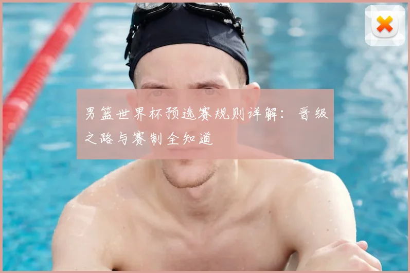 男篮世界杯预选赛规则详解：晋级之路与赛制全知道