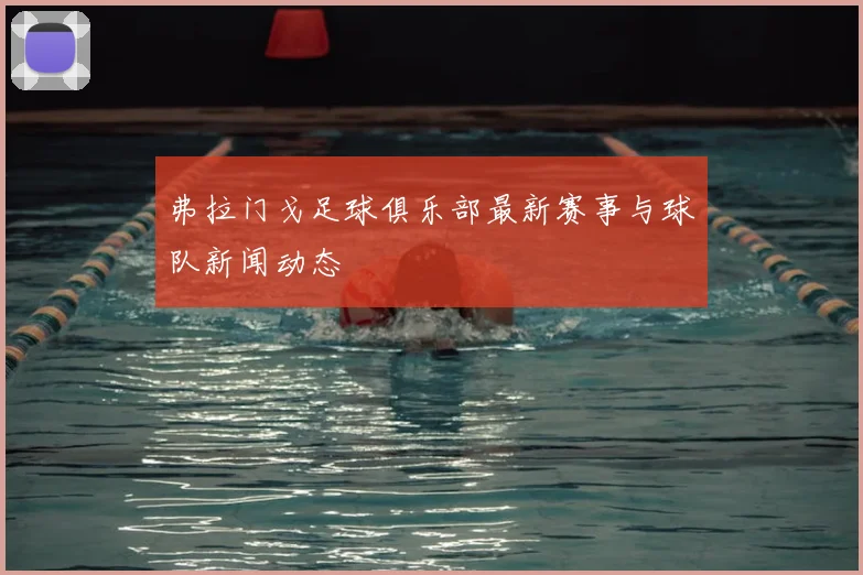 弗拉门戈足球俱乐部最新赛事与球队新闻动态