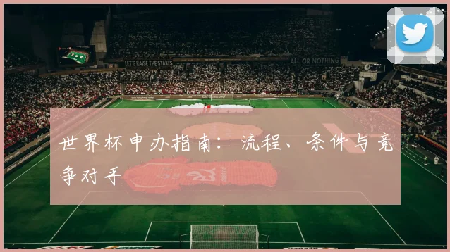 世界杯申办指南：流程、条件与竞争对手