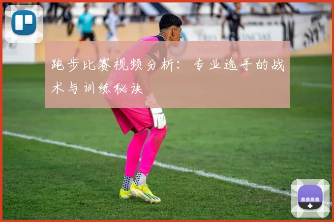 跑步比赛视频分析：专业选手的战术与训练秘诀