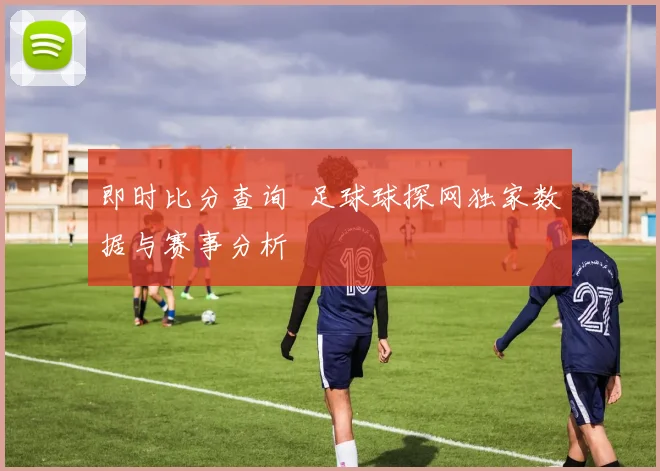 即时比分查询 足球球探网独家数据与赛事分析