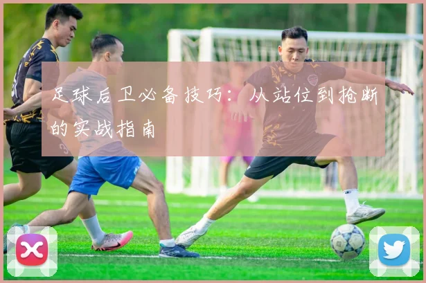 足球后卫必备技巧：从站位到抢断的实战指南