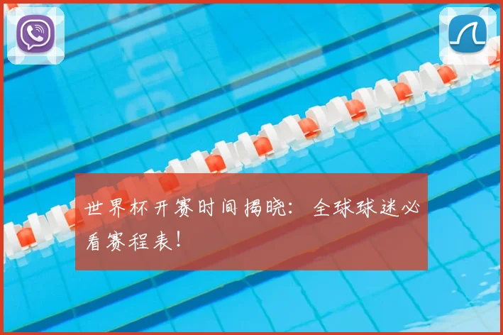 世界杯开赛时间揭晓：全球球迷必看赛程表！