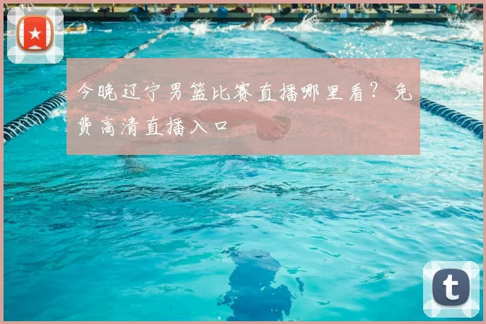 今晚辽宁男篮比赛直播哪里看？免费高清直播入口