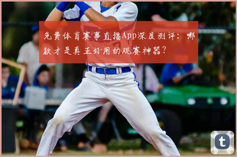 免费体育赛事直播App深度测评：哪款才是真正好用的观赛神器？